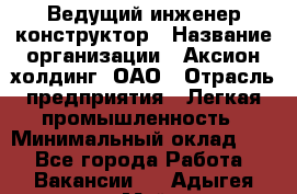 Ведущий инженер-конструктор › Название организации ­ Аксион-холдинг, ОАО › Отрасль предприятия ­ Легкая промышленность › Минимальный оклад ­ 1 - Все города Работа » Вакансии   . Адыгея респ.,Майкоп г.